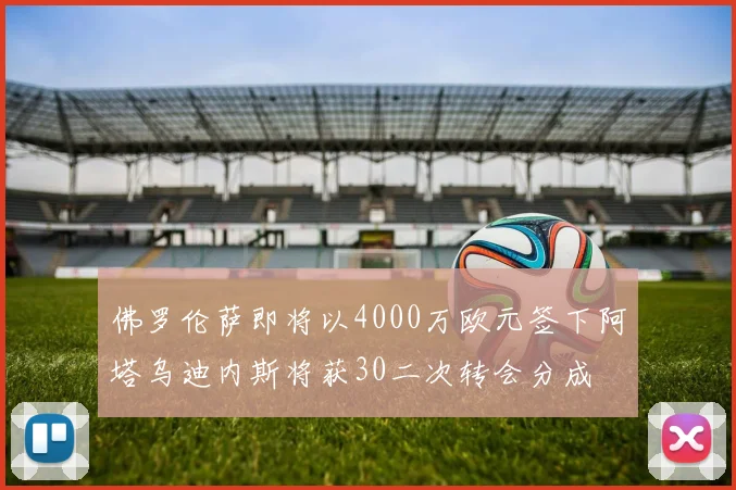 佛罗伦萨即将以4000万欧元签下阿塔乌迪内斯将获30二次转会分成