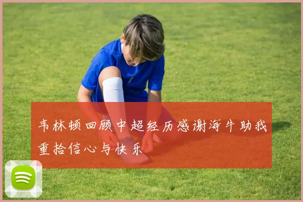 韦林顿回顾中超经历感谢海牛助我重拾信心与快乐