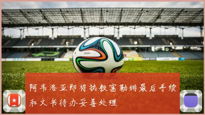 阿韦洛亚即将执教富勒姆最后手续和文书待办妥善处理