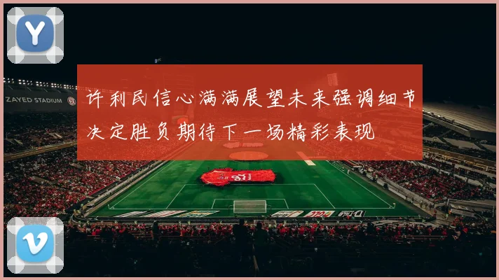 许利民信心满满展望未来强调细节决定胜负期待下一场精彩表现