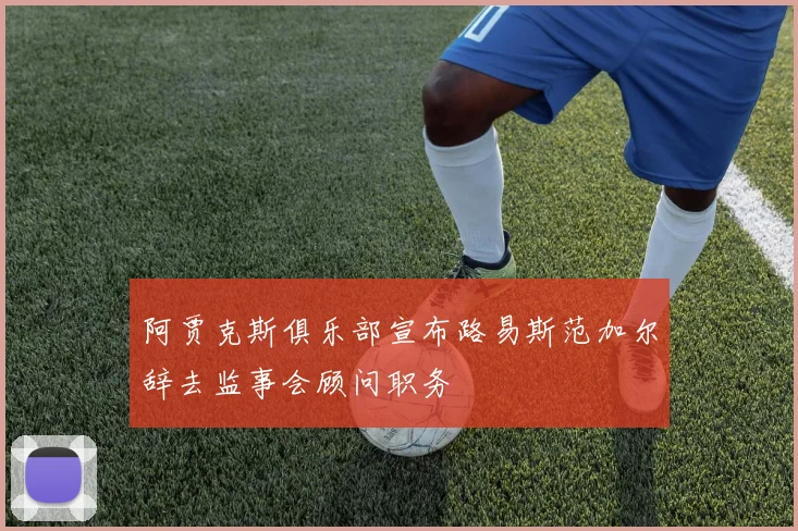 阿贾克斯俱乐部宣布路易斯范加尔辞去监事会顾问职务