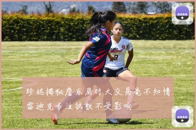 珍妮揭秘詹东眉对大交易毫不知情雷迪克专注执教不受影响
