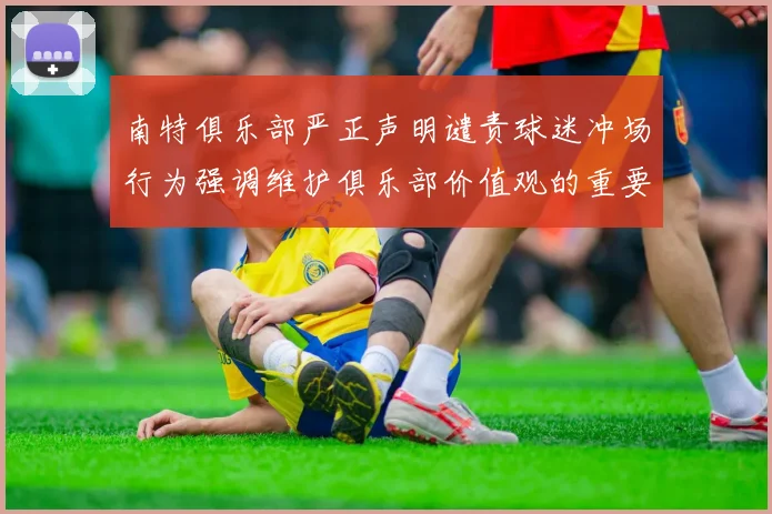 南特俱乐部严正声明谴责球迷冲场行为强调维护俱乐部价值观的重要性