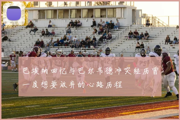 巴埃纳回忆与巴尔韦德冲突经历曾一度想要放弃的心路历程