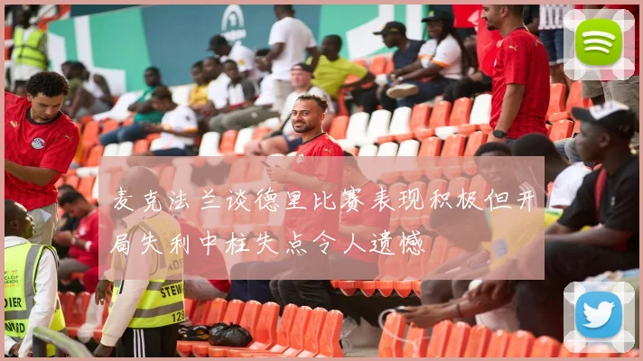 麦克法兰谈德里比赛表现积极但开局失利中柱失点令人遗憾