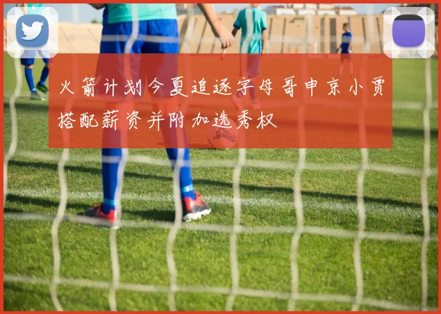 火箭计划今夏追逐字母哥申京小贾搭配薪资并附加选秀权