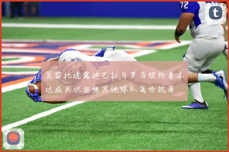 莫雷托透露迪巴拉与罗马续约基本达成共识拒绝其他球队高价挖角