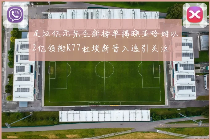 足坛亿元先生新榜单揭晓亚哈姆以2亿领衔K77杜埃新晋入选引关注