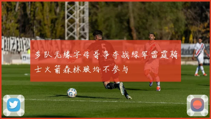 多队无缘字母哥争夺战绿军雷霆骑士火箭森林狼均不参与