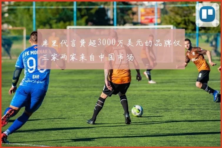 库里代言费超3000万美元的品牌仅三家两家来自中国市场