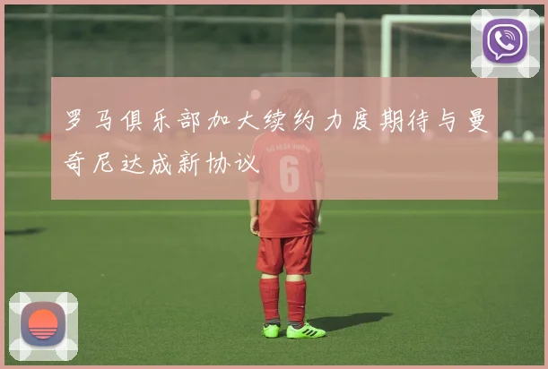 罗马俱乐部加大续约力度期待与曼奇尼达成新协议