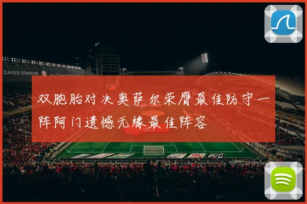 双胞胎对决奥萨尔荣膺最佳防守一阵阿门遗憾无缘最佳阵容