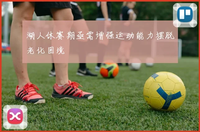 湖人休赛期亟需增强运动能力摆脱老化困境