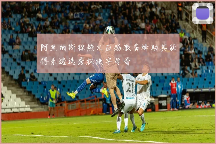 阿里纳斯称热火应感激黄蜂助其获得乐透选秀权换字母哥