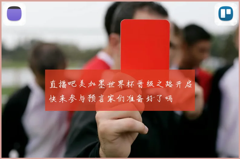 直播吧美加墨世界杯晋级之路开启快来参与预言家们准备好了吗