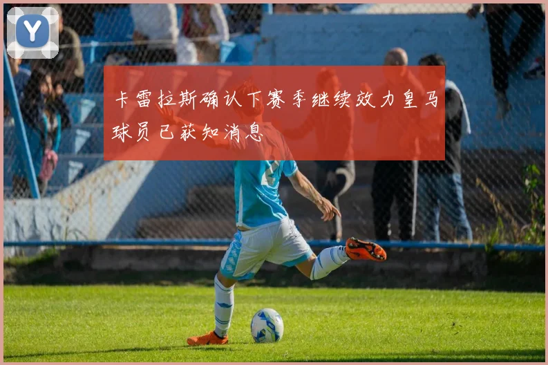 卡雷拉斯确认下赛季继续效力皇马球员已获知消息